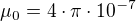 $\mu _{0}=4\cdot \pi \cdot 10^{-7}$