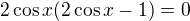 $2\cos x(2\cos x-1)=0$