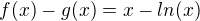 $f(x)-g(x) = x -ln(x)$