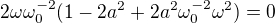 $2\omega\omega_0^{-2}(1-2a^2+2a^2\omega_0^{-2}\omega^2)=0$