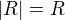 $|R|=R$