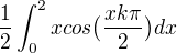 $ \frac{1}{2} \int_0^2 xcos\big(\frac{xk\pi}{2}\big)dx$