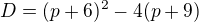 $D = (p + 6)^{2} - 4(p+9)$
