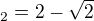 $_2 = 2 - \sqrt2$