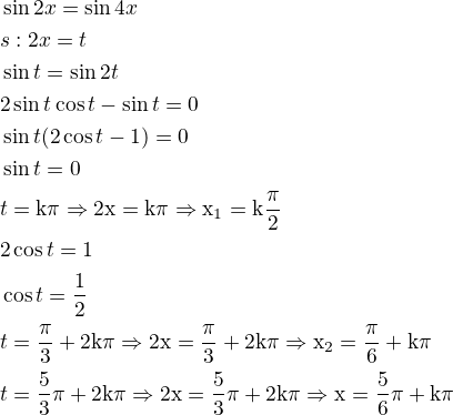 $\sin 2x=\sin 4x\nls:2x=t\nl\sin t=\sin 2t\nl2\sin t\cos t-\sin t=0\nl\sin t(2\cos t-1)=0\nl\sin t=0\nlt=\rm{k\pi}\Rightarrow 2x=\rm{k\pi}\Rightarrow x_1=\rm{k}\frac{\rm{\pi}}{2}\nl2\cos t=1\nl\cos t=\frac{1}{2}\nlt=\frac{\rm{\pi}}{3}+2\rm{k\pi}\Rightarrow 2x=\frac{\rm{\pi}}{3}+2\rm{k\pi}\Rightarrow x_2=\frac{\rm{\pi}}{6}+\rm{k\pi}\nlt=\frac{5}{3}\rm{\pi}+2\rm{k\pi}\Rightarrow 2x=\frac{5}{3}\rm{\pi}+2\rm{k\pi} \Rightarrow x=\frac{5}{6}\rm{\pi}+k\rm{\pi}$