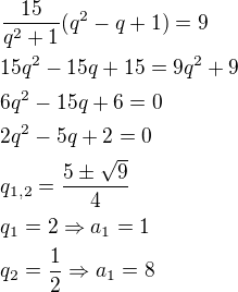 $\frac{15}{q^2+1}(q^2-q+1)=9\nl15q^2-15q+15=9q^2+9\nl6q^2-15q+6=0\nl2q^2-5q+2=0\nlq_{1,2}=\frac{5\pm \sqrt{9}}{4}\nlq_1=2\Rightarrow a_1=1\nlq_2=\frac{1}{2}\Rightarrow a_1=8$
