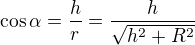 $\cos\alpha=\frac hr=\frac h{\sqrt{h^2+R^2}}$