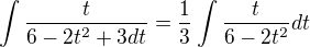 $\int\frac{t}{6-2t^2+3dt} = \frac{1}{3}\int\frac{t}{6-2t^2}dt$