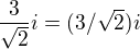 $ \frac{3}{\sqrt{2}}i= (3/\sqrt{2})i$