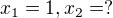 $x_{1}= 1, x_{2}=?$
