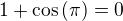 $1+\cos{\(\pi\)}=0$