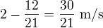 $2-\frac{12}{21}=\frac{30}{21}\ \text{m/s}$