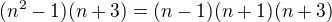 $(n^2-1)(n+3)=(n-1)(n+1)(n+3)$