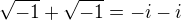 $\sqrt{-1} + \sqrt{-1} = -i - i$