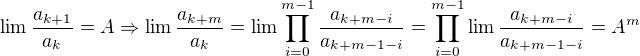 $\lim\frac{a_{k+1}}{a_k}=A \Rightarrow \lim\frac{a_{k+m}}{a_k}=\lim\prod_{i=0}^{m-1}\frac{a_{k+m-i}}{a_{k+m-1-i}}=\prod_{i=0}^{m-1}\lim\frac{a_{k+m-i}}{a_{k+m-1-i}}=A^m$