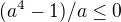 $(a^4-1)/a \le 0$