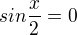 $sin \frac{x}{2} = 0$