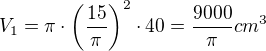 $V_{1}=\pi \cdot \bigg(\frac{15}{\pi }\bigg)^{2}\cdot 40=\frac{9000}{\pi }cm^{3}$
