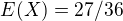 $E(X) = 27/36$