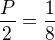 $\frac{P}{2}=\frac{1}{8}$