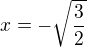 $x=-\sqrt{\frac{3}{2}}$