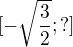 $[-\sqrt{\frac{3}{2}}; ?]$