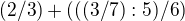 $(2/3)+(((3/7):5)/6)$