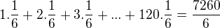 $1.\frac{1}{6}+2.\frac{1}{6}+3.\frac{1}{6}+...+120.\frac{1}{6}=\frac{7260}{6}$