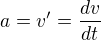 $a = v' = \frac{dv}{dt}$