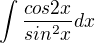 $\int\frac{cos2x}{sin^{2}x}dx$