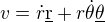 $v = \dot{r} \underline{\text{r}} + r \dot{\theta} \underline{\theta}$