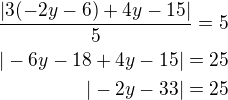 $\frac{|3(-2y-6)+4y-15|}{5}=5\\|-6y-18+4y-15|=25\\|-2y-33|=25$