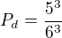 $P_{d}=\frac{5^{3}}{6^{3}}$