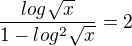 $\frac{log\sqrt{x}}{1-log^{2}\sqrt{x}}=2$