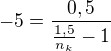 $-5=\frac{0,5}{\frac{1,5}{n_k}-1 }$