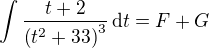 $\int%20%20{{t+2}\over{\left(t^2+33\right)^3}}\,\mathrm{d}t = F + G$