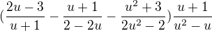 $(\frac{2u-3}{u+1}-\frac{u+1}{2-2u}-\frac{u^{2}+3}{2u^{2}-2})\frac{u+1}{u^{2}-u}$