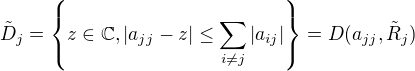 $\tilde{D}_j=\{z\in \mathbb{C}, |a_{jj}-z|\le \sum_{i\neq j}|a_{ij}| \}=D(a_{jj},\tilde{R}_j)$