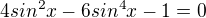 $4sin^{2}x-6sin^{4}x-1=0$