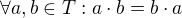 $\forall a,b\in T: a\cdot b = b\cdot a$