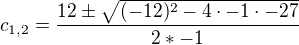 $c_{1,2} = \frac{12\pm \sqrt{(-12)^2-4\cdot -1\cdot -27}}{2*-1}$