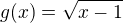 $g(x) = \sqrt{x-1}$