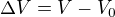 $\Delta V=V-V_{0}$