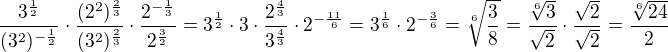 $\frac{3^{\frac 12}}{(3^2)^{-\frac 12}}\cdot \frac{(2^2)^{\frac 23}}{(3^2)^{\frac 23}}\cdot \frac{2^{-\frac 13}}{2^{\frac 32}}=3^{\frac 12}\cdot 3\cdot \frac{2^{\frac 43}}{3^{\frac 43}}\cdot 2^{-\frac{11}{6}}=3^{\frac 16}\cdot 2^{-\frac 36}=\sqrt[6]{\frac{3}{8}}=\frac{\sqrt[6]{3}}{\sqrt 2}\cdot \frac{\sqrt 2}{\sqrt 2}=\frac{\sqrt[6]{24}}{2}$