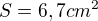 $S=6,7cm^2$