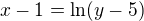 $x-1=\ln(y-5)$