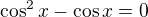 $\cos ^{2}x-\cos x=0$