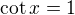 $\cot x=1$