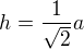 $h=\frac{1}{\sqrt{2}}a$