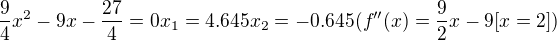 $\frac{9}{4}x^2-9x-\frac{27}{4}=0 x_1=4.645 x_2=-0.645 (f''(x)=\frac{9}{2}x-9 [x=2]) $